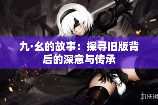 九·幺的故事：探寻旧版背后的深意与传承