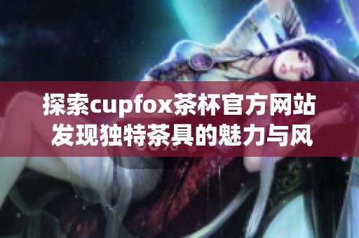 探索cupfox茶杯官方网站 发现独特茶具的魅力与风格