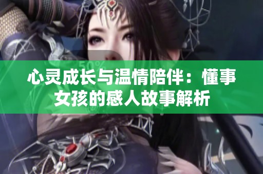 心灵成长与温情陪伴：懂事女孩的感人故事解析