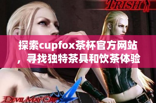 探索cupfox茶杯官方网站，寻找独特茶具和饮茶体验
