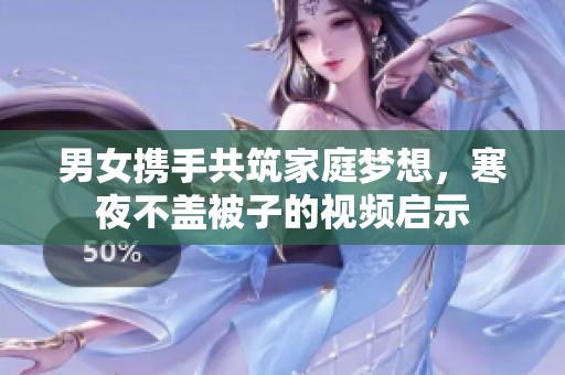男女携手共筑家庭梦想，寒夜不盖被子的视频启示