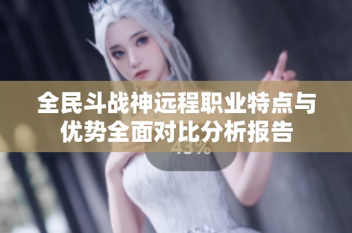 全民斗战神远程职业特点与优势全面对比分析报告
