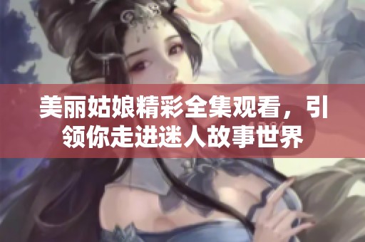 美丽姑娘精彩全集观看，引领你走进迷人故事世界