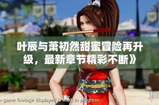 叶辰与萧初然甜蜜冒险再升级，最新章节精彩不断》