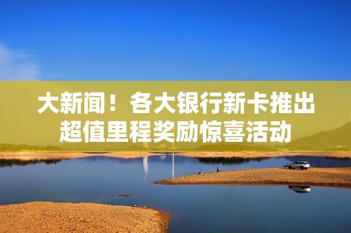 大新闻！各大银行新卡推出超值里程奖励惊喜活动