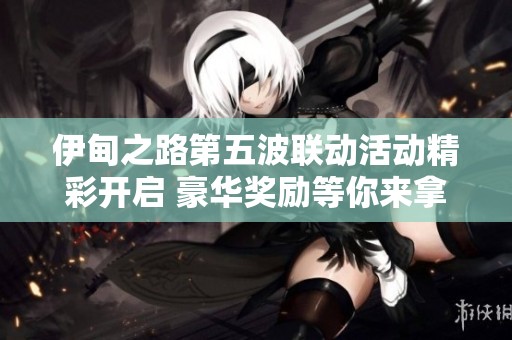 伊甸之路第五波联动活动精彩开启 豪华奖励等你来拿