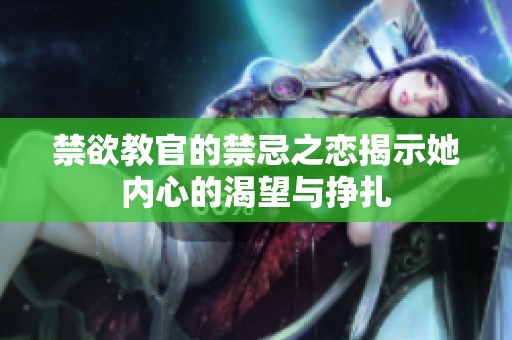禁欲教官的禁忌之恋揭示她内心的渴望与挣扎