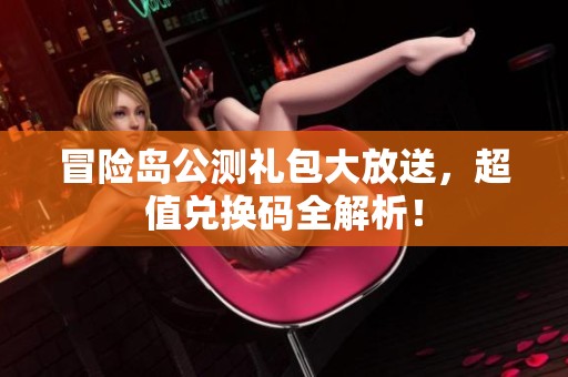 冒险岛公测礼包大放送，超值兑换码全解析！