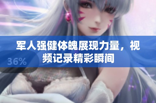 军人强健体魄展现力量，视频记录精彩瞬间