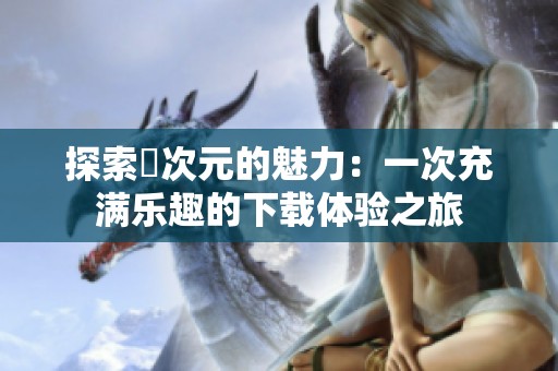 探索囧次元的魅力：一次充满乐趣的下载体验之旅