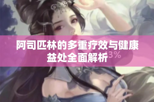 阿司匹林的多重疗效与健康益处全面解析