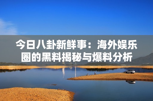 今日八卦新鲜事：海外娱乐圈的黑料揭秘与爆料分析