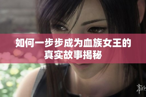 如何一步步成为血族女王的真实故事揭秘