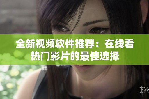 全新视频软件推荐：在线看热门影片的最佳选择