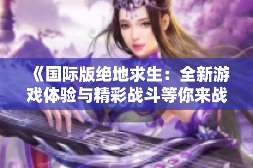 《国际版绝地求生：全新游戏体验与精彩战斗等你来战》