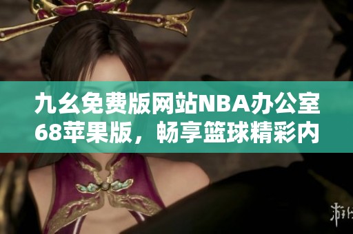 九幺免费版网站NBA办公室68苹果版，畅享篮球精彩内容