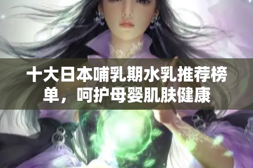 十大日本哺乳期水乳推荐榜单，呵护母婴肌肤健康