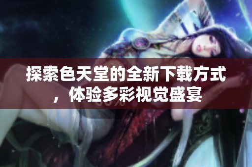 探索色天堂的全新下载方式，体验多彩视觉盛宴