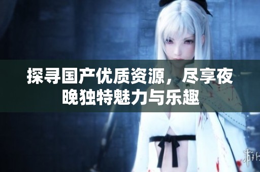 探寻国产优质资源，尽享夜晚独特魅力与乐趣