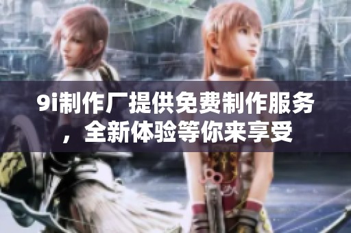 9i制作厂提供免费制作服务，全新体验等你来享受