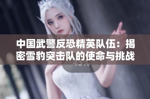中国武警反恐精英队伍：揭密雪豹突击队的使命与挑战