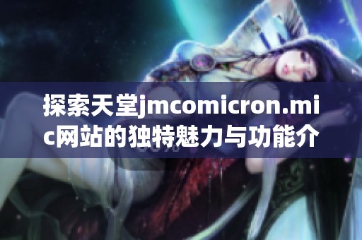 探索天堂jmcomicron.mic网站的独特魅力与功能介绍