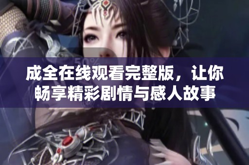 成全在线观看完整版，让你畅享精彩剧情与感人故事