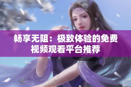 畅享无阻：极致体验的免费视频观看平台推荐
