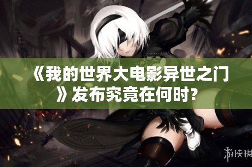 《我的世界大电影异世之门》发布究竟在何时？