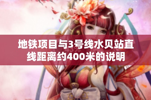 地铁项目与3号线水贝站直线距离约400米的说明