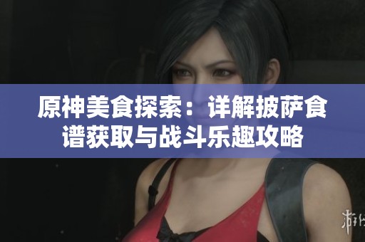 原神美食探索：详解披萨食谱获取与战斗乐趣攻略