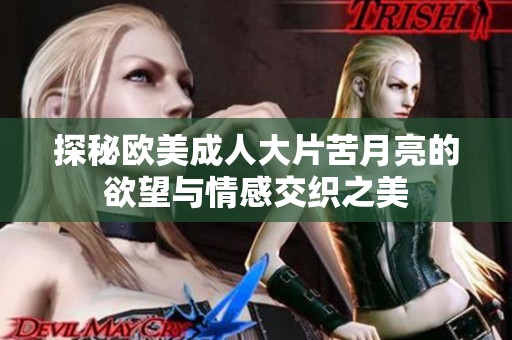 探秘欧美成人大片苦月亮的欲望与情感交织之美