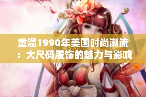 重温1990年美国时尚潮流：大尺码服饰的魅力与影响