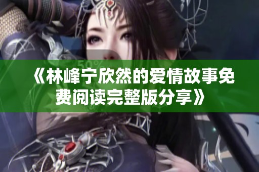 《林峰宁欣然的爱情故事免费阅读完整版分享》