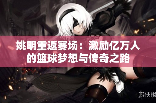 姚明重返赛场：激励亿万人的篮球梦想与传奇之路