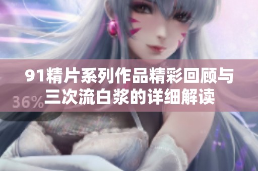 91精片系列作品精彩回顾与三次流白浆的详细解读