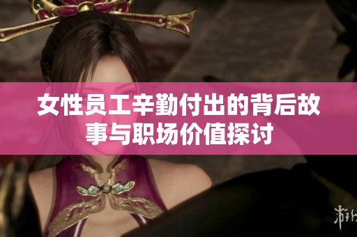 女性员工辛勤付出的背后故事与职场价值探讨