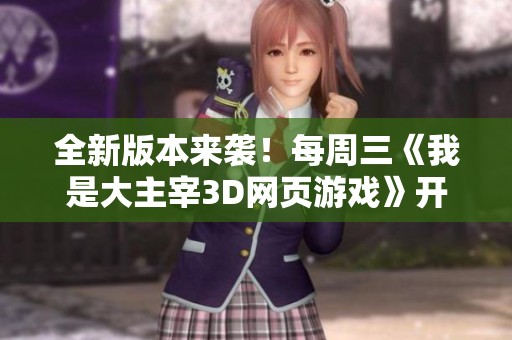 全新版本来袭！每周三《我是大主宰3D网页游戏》开启满级特权大冒险