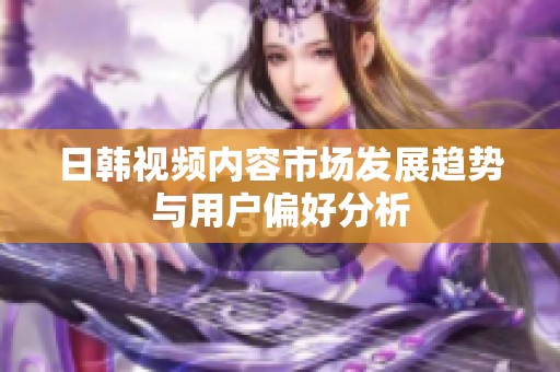 日韩视频内容市场发展趋势与用户偏好分析