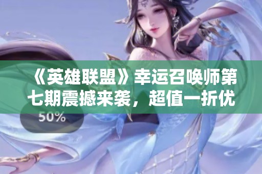 《英雄联盟》幸运召唤师第七期震撼来袭，超值一折优惠等你体验！