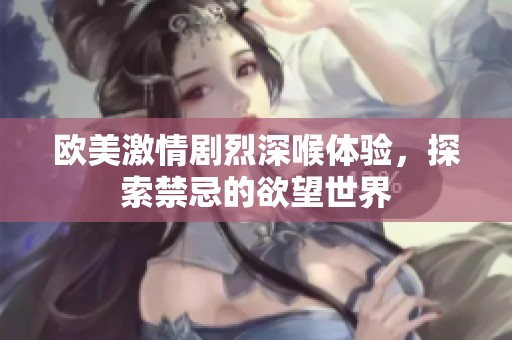 欧美激情剧烈深喉体验，探索禁忌的欲望世界