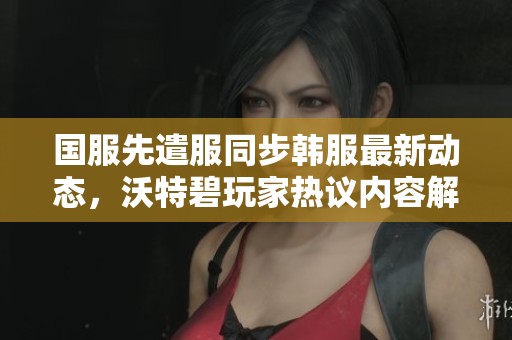 国服先遣服同步韩服最新动态，沃特碧玩家热议内容解析