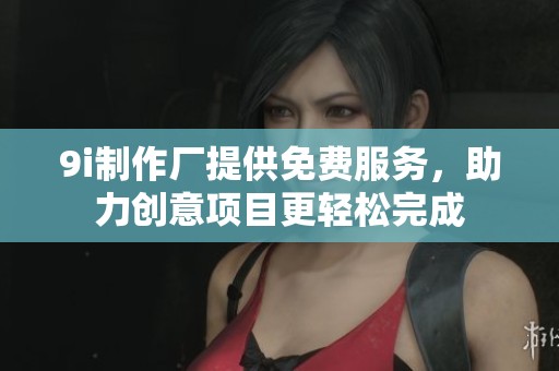 9i制作厂提供免费服务，助力创意项目更轻松完成