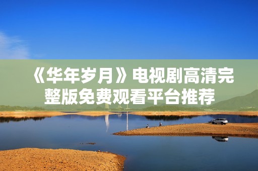 《华年岁月》电视剧高清完整版免费观看平台推荐