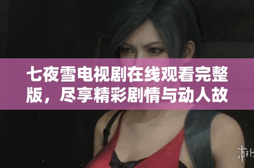 七夜雪电视剧在线观看完整版，尽享精彩剧情与动人故事