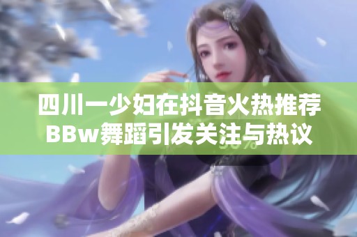 四川一少妇在抖音火热推荐BBw舞蹈引发关注与热议
