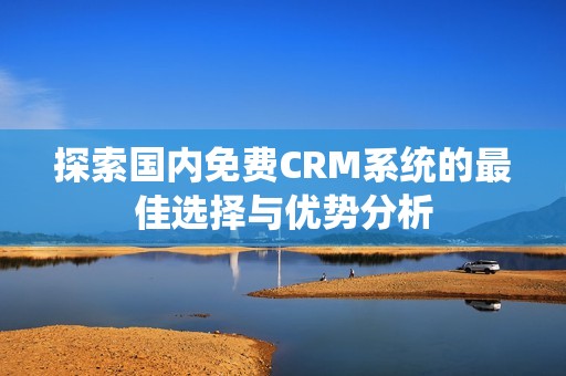 探索国内免费CRM系统的最佳选择与优势分析