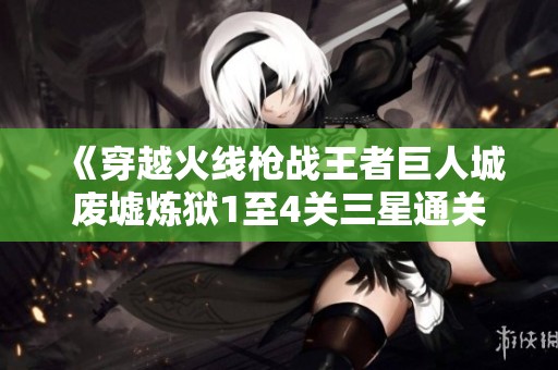 《穿越火线枪战王者巨人城废墟炼狱1至4关三星通关详细攻略》