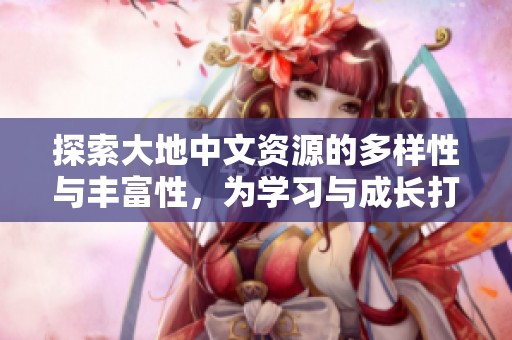 探索大地中文资源的多样性与丰富性，为学习与成长打开新天地