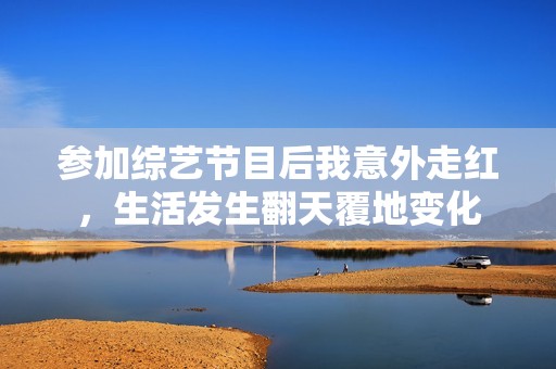 参加综艺节目后我意外走红，生活发生翻天覆地变化